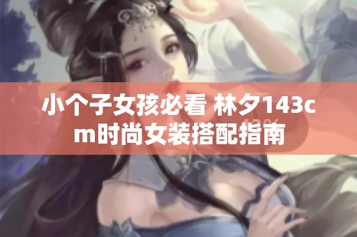 小个子女孩必看 林夕143cm时尚女装搭配指南