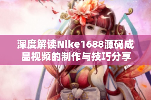 深度解读Nike1688源码成品视频的制作与技巧分享