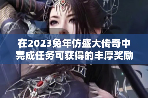 在2023兔年仿盛大传奇中完成任务可获得的丰厚奖励揭秘