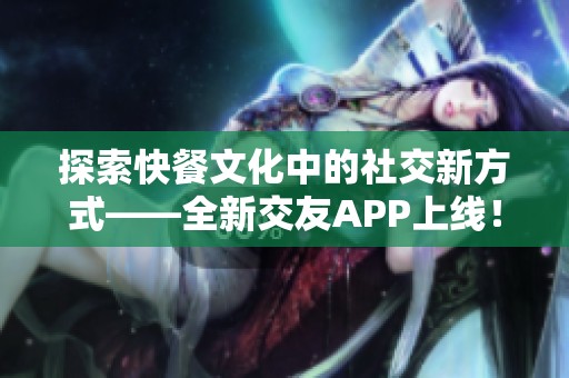 探索快餐文化中的社交新方式——全新交友APP上线！