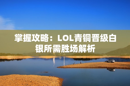 掌握攻略：LOL青铜晋级白银所需胜场解析