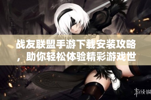 战友联盟手游下载安装攻略，助你轻松体验精彩游戏世界