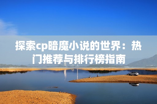 探索cp暗魔小说的世界：热门推荐与排行榜指南