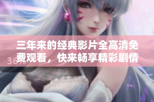 三年来的经典影片全高清免费观看，快来畅享精彩剧情！