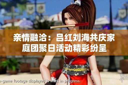 亲情融洽：吕红刘海共庆家庭团聚日活动精彩纷呈