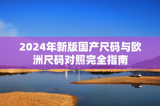 2024年新版国产尺码与欧洲尺码对照完全指南