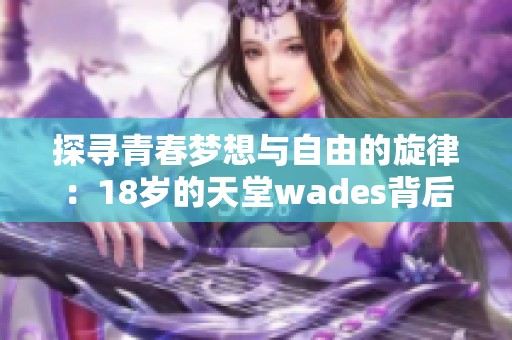 探寻青春梦想与自由的旋律：18岁的天堂wades背后的故事