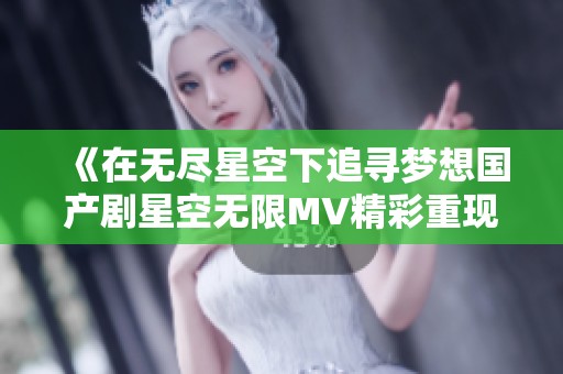 《在无尽星空下追寻梦想国产剧星空无限MV精彩重现》
