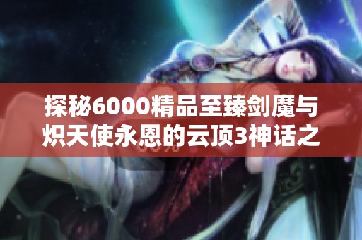 探秘6000精品至臻剑魔与炽天使永恩的云顶3神话之路