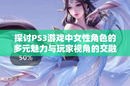 探讨PS3游戏中女性角色的多元魅力与玩家视角的交融