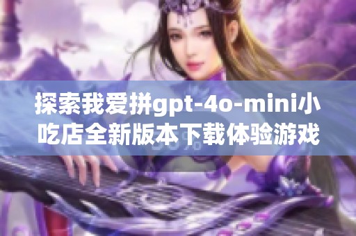 探索我爱拼gpt-4o-mini小吃店全新版本下载体验游戏乐趣