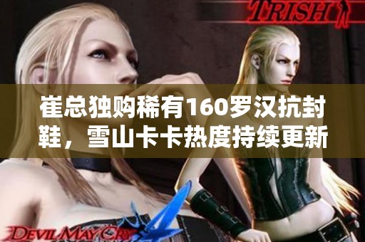 崔总独购稀有160罗汉抗封鞋，雪山卡卡热度持续更新！