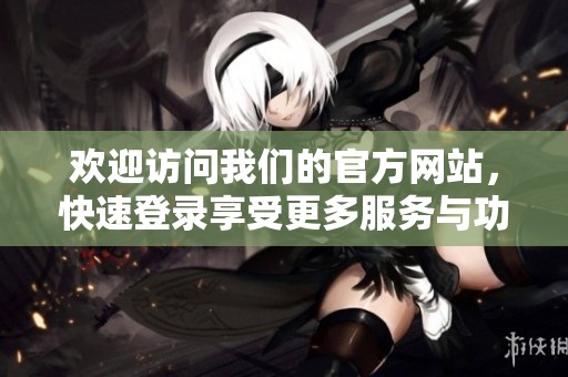 欢迎访问我们的官方网站，快速登录享受更多服务与功能
