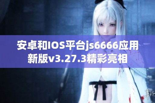 安卓和IOS平台js6666应用新版v3.27.3精彩亮相