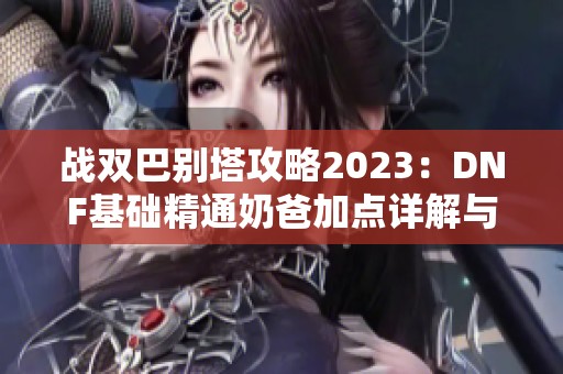 战双巴别塔攻略2023：DNF基础精通奶爸加点详解与实战技巧