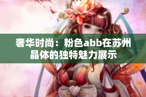 奢华时尚：粉色abb在苏州晶体的独特魅力展示