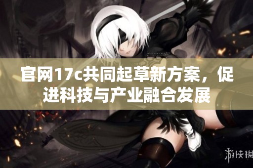 官网17c共同起草新方案，促进科技与产业融合发展