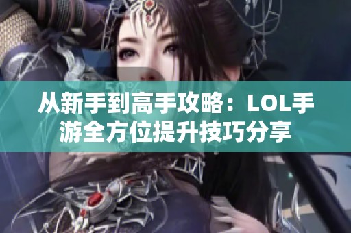 从新手到高手攻略：LOL手游全方位提升技巧分享