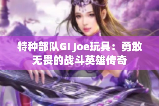 特种部队GI Joe玩具：勇敢无畏的战斗英雄传奇