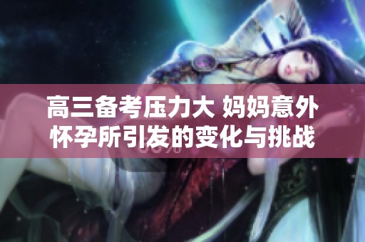 高三备考压力大 妈妈意外怀孕所引发的变化与挑战