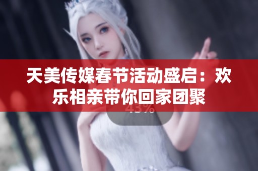 天美传媒春节活动盛启：欢乐相亲带你回家团聚
