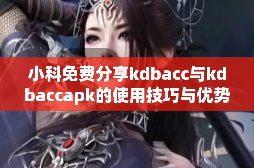 小科免费分享kdbacc与kdbaccapk的使用技巧与优势解析