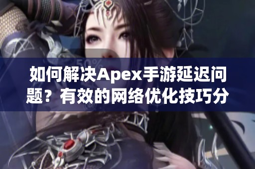 如何解决Apex手游延迟问题？有效的网络优化技巧分享