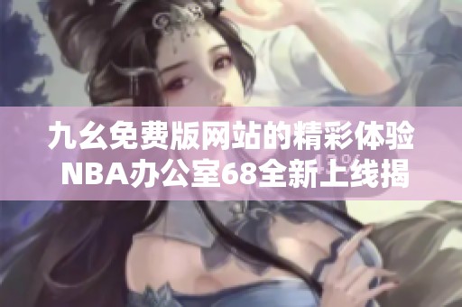 九幺免费版网站的精彩体验 NBA办公室68全新上线揭秘