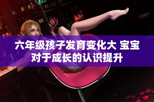 六年级孩子发育变化大 宝宝对于成长的认识提升