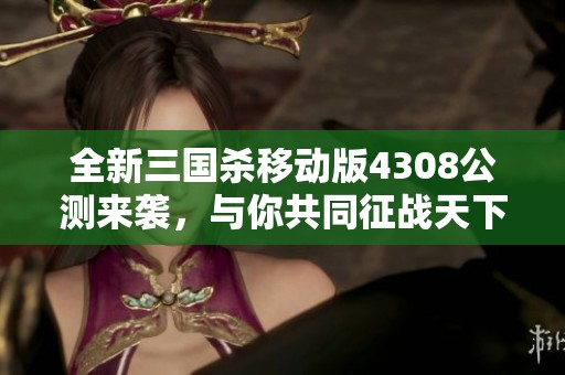 全新三国杀移动版4308公测来袭，与你共同征战天下尽情体验!