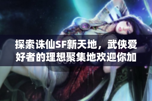 探索诛仙SF新天地，武侠爱好者的理想聚集地欢迎你加入！