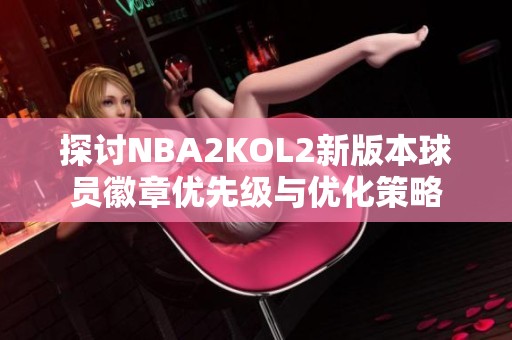 探讨NBA2KOL2新版本球员徽章优先级与优化策略