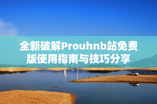 全新破解Prouhnb站免费版使用指南与技巧分享