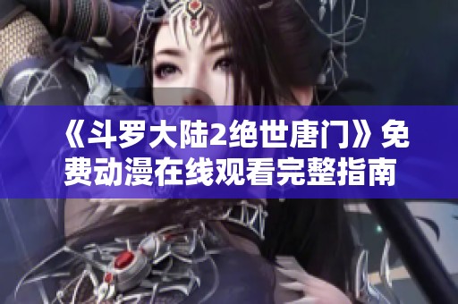 《斗罗大陆2绝世唐门》免费动漫在线观看完整指南