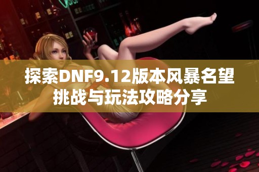 探索DNF9.12版本风暴名望挑战与玩法攻略分享