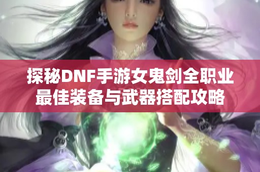 探秘DNF手游女鬼剑全职业最佳装备与武器搭配攻略