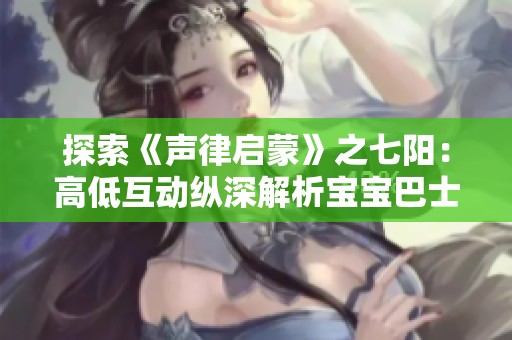 探索《声律启蒙》之七阳：高低互动纵深解析宝宝巴士国学魅力