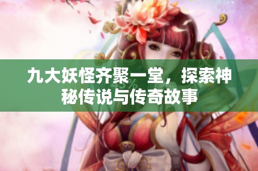 九大妖怪齐聚一堂，探索神秘传说与传奇故事