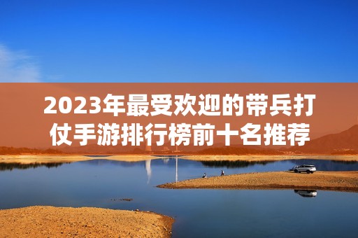 2023年最受欢迎的带兵打仗手游排行榜前十名推荐