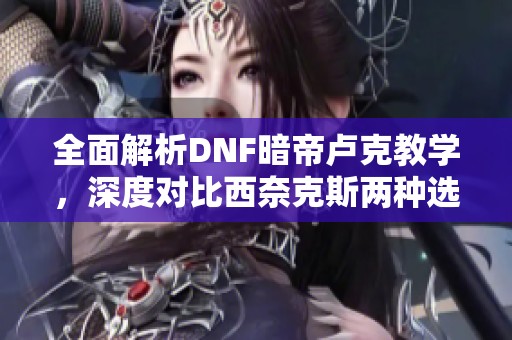 全面解析DNF暗帝卢克教学，深度对比西奈克斯两种选择