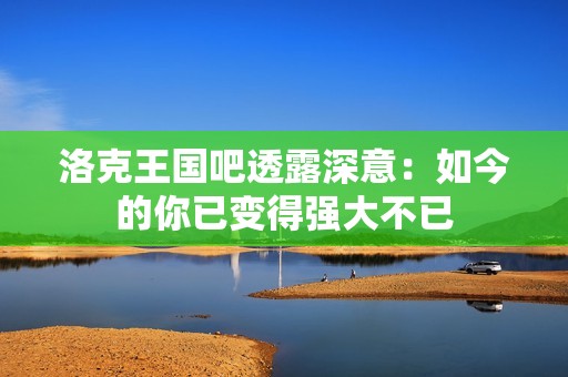 洛克王国吧透露深意：如今的你已变得强大不已