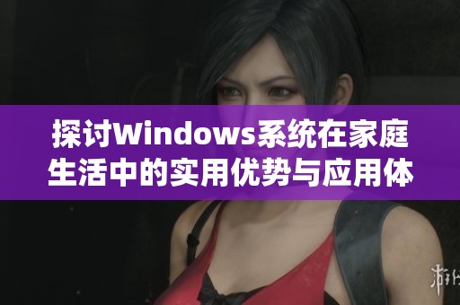 探讨Windows系统在家庭生活中的实用优势与应用体验