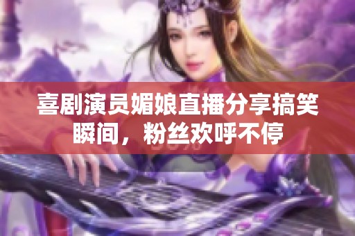 喜剧演员媚娘直播分享搞笑瞬间，粉丝欢呼不停