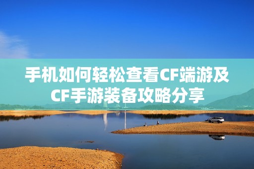 手机如何轻松查看CF端游及CF手游装备攻略分享