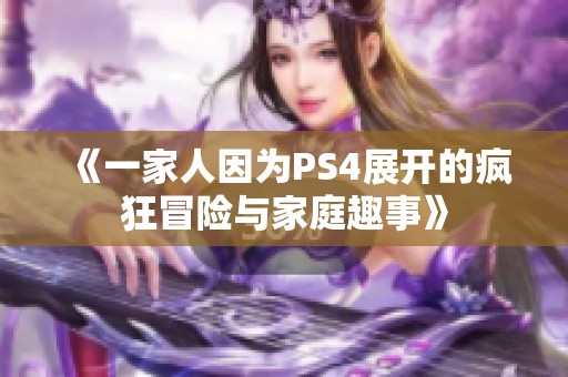 《一家人因为PS4展开的疯狂冒险与家庭趣事》