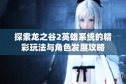 探索龙之谷2英雄系统的精彩玩法与角色发展攻略