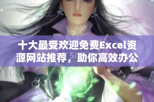 十大最受欢迎免费Excel资源网站推荐，助你高效办公