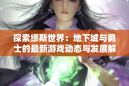 探索缪斯世界：地下城与勇士的最新游戏动态与发展解析