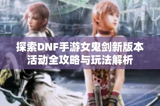 探索DNF手游女鬼剑新版本活动全攻略与玩法解析