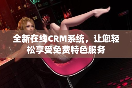 全新在线CRM系统，让您轻松享受免费特色服务